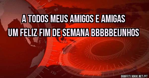 A TODOS MEUS AMIGOS E AMIGAS UM FELIZ FIM DE SEMANA BBBBBEIJNHOS 
