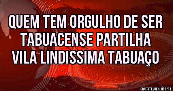 
QUEM TEM ORGULHO DE SER TABUACENSE PARTILHA
VILA LINDISSIMA TABUAÇO