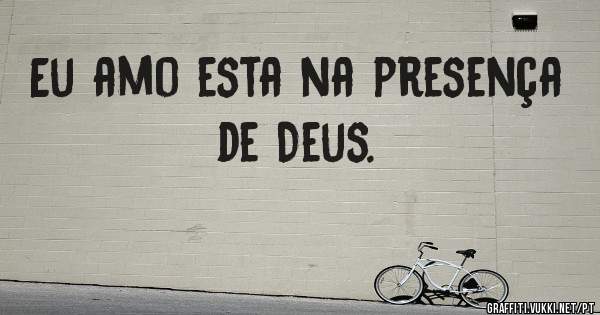 Eu amo esta na presença  de Deus.