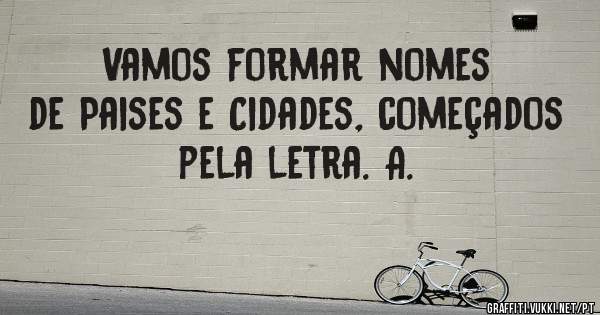 Vamos formar nomes de Paises e Cidades, começados pela letra. A.