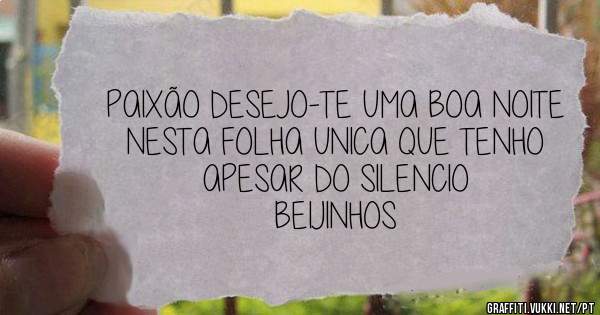 PAIXÃO DESEJO-TE UMA BOA NOITE
NESTA FOLHA UNICA QUE TENHO
APESAR DO SILENCIO
BEIJINHOS