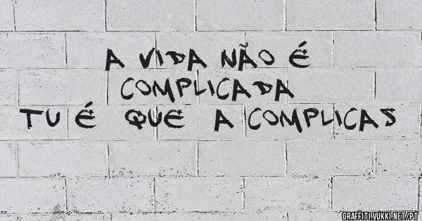 A vida não é  complicada 
tu é  que  a complicas