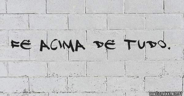 Fe acima de tudo.