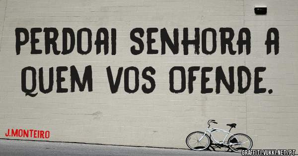 Perdoai Senhora a quem vos OFENDE.