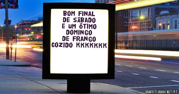 bom final de sábado e um ótimo domingo de frango cozido kkkkkkk