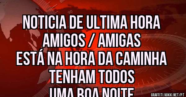NOTICIA DE ULTIMA HORA
AMIGOS / AMIGAS
ESTÁ NA HORA DA CAMINHA
TENHAM TODOS 
UMA BOA NOITE