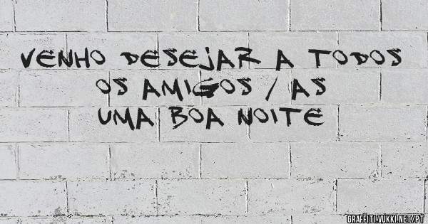 VENHO DESEJAR A TODOS
OS AMIGOS / AS
UMA BOA NOITE