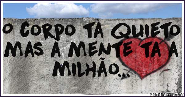 O corpo ta quieto mas à mente ta a milhão...