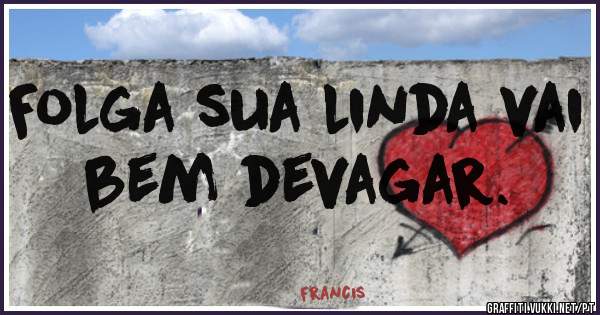 Folga sua linda vai bem devagar.