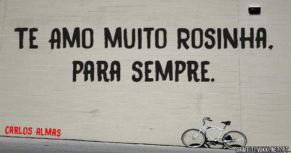 Te Amo muito Rosinha, para sempre.