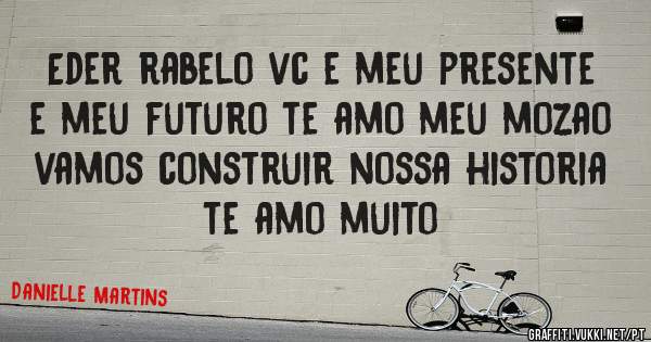 Eder rabelo vc e meu presente e meu futuro te amo meu mozao vamos construir nossa historia te amo muito 