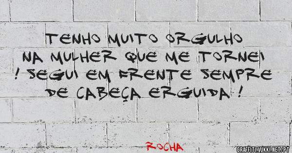 Tenho muito orgulho na mulher que me tornei ! Segui em frente sempre de cabeça erguida !