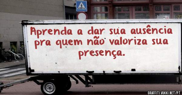 Aprenda a dar sua ausência
pra quem não valoriza sua
presença.