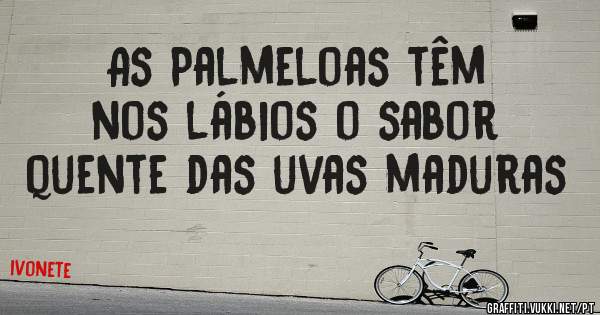 As Palmeloas têm nos lábios o sabor quente das uvas maduras 