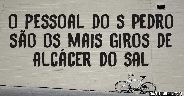 O pessoal do s Pedro são os mais giros de alcácer do sal