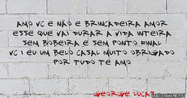 Amo vc e não e brincadeira amor esse que vai durar a vida inteira sem bobeira e sem ponto final vc i eu um belo casal muito obrigado por tudo te amo