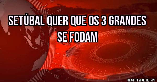 Setúbal quer que os 3 grandes se fodam