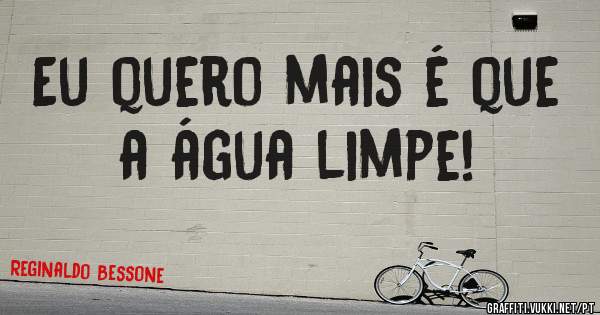 Eu quero mais é que a água limpe!