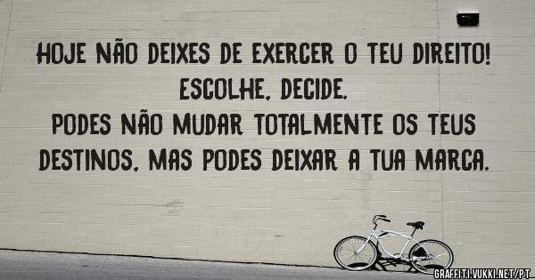 Hoje não deixes de exercer o teu direito!
Escolhe, decide.

Podes não mudar totalmente os teus destinos, mas podes deixar a tua marca.
