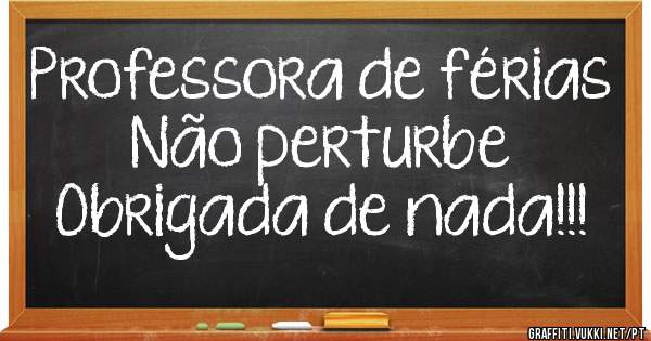 Professora de férias 
Não perturbe 
Obrigada de nada!!!