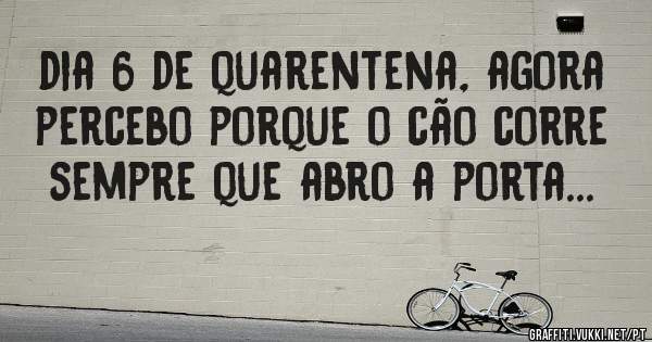 dia 6 de quarentena, agora percebo porque o cão corre sempre que abro a porta...