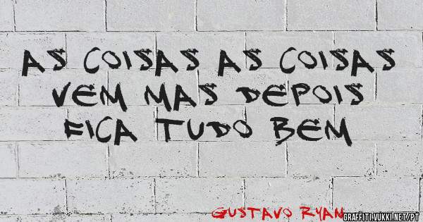 As coisas as coisas vem mas depois fica tudo bem