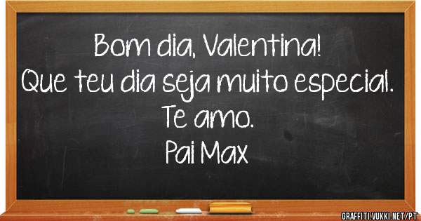 Bom dia, Valentina!
Que teu dia seja muito especial. Te amo.
Pai Max