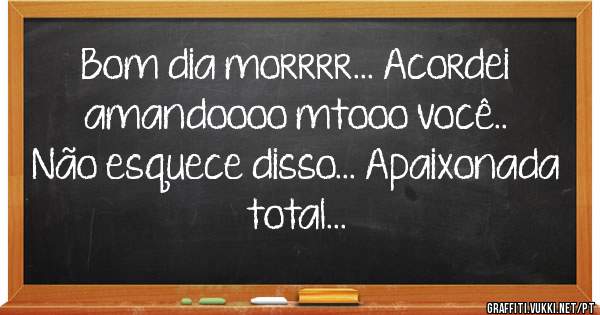 Bom dia morrrr... Acordei amandoooo mtooo você.. Não esquece disso... Apaixonada total...