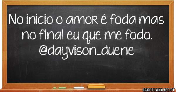 No início o amor é foda mas no final eu que me fodo.
@dayvison_duene