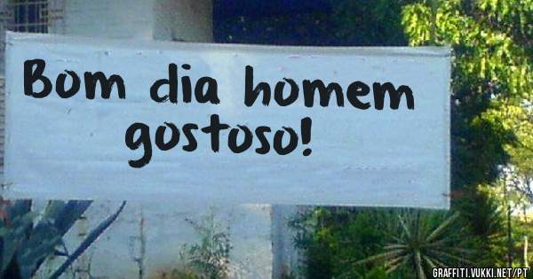 Bom dia homem gostoso! 