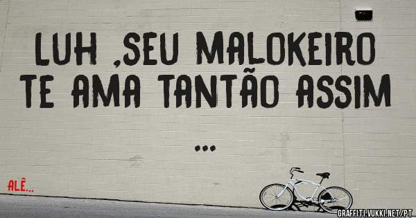 Luh ,seu malokeiro te ama tantão assim ... 