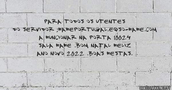 PARA TODOS OS UTENTES DO SERVIDOR ;FAFEPORTUGAL.EQSO-FAFE.COM A FUNCIONAR NA PORTA 10024 SALA FAFE .BOM NATAL FELIZ ANO NOVO 2022 .BOAS FESTAS.