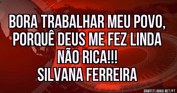 Bora trabalhar meu povo, porquê Deus me fez linda não Rica!!!

   Silvana Ferreira