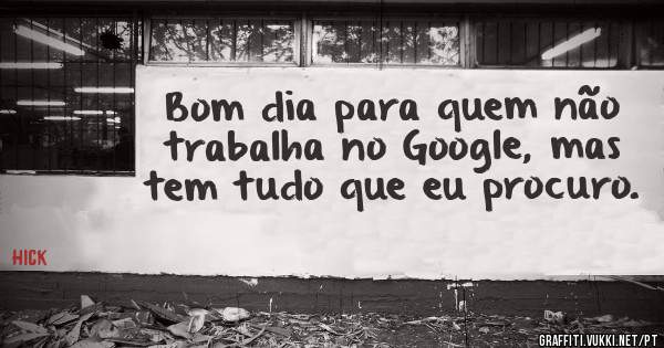 Bom dia para quem não trabalha no Google, mas tem tudo que eu procuro. 
