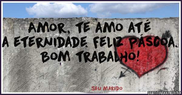 Amor, te amo até a eternidade. Feliz Páscoa.
Bom trabalho!