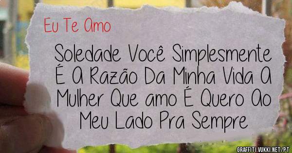 Soledade Você Simplesmente É A Razão Da Minha Vida A Mulher Que amo É Quero Ao Meu Lado Pra Sempre 