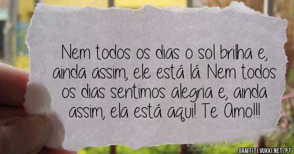 Nem todos os dias o sol brilha e, ainda assim, ele está lá. Nem todos os dias sentimos alegria e, ainda assim, ela está aqui! Te Amo!!!