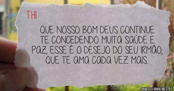 QUE NOSSO BOM DEUS CONTINUE TE CONCEDENDO MUITA SAÚDE E PAZ, ESSE É O DESEJO DO SEU IRMÃO, QUE TE AMA CADA VEZ MAIS...
