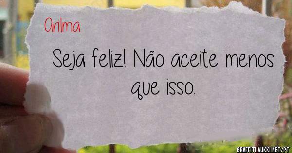 Seja feliz! Não aceite menos que isso.