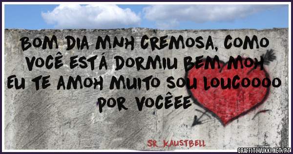 Bom dia mnh cremosa, como você está dormiu bem moh 
Eu te amoh muito sou loucoooo por vocêee