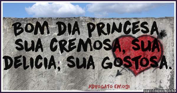 Bom dia princesa, sua cremosa, sua delicia, sua gostosa.