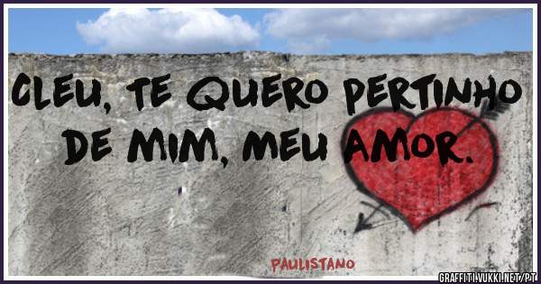 Cleu, Te quero pertinho de mim, Meu Amor.