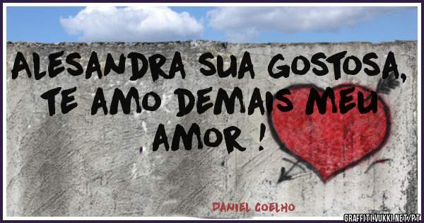 Alesandra sua gostosa, te amo demais meu amor !
