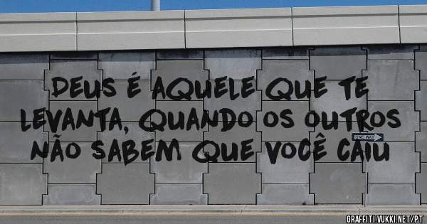 Deus é aquele que te levanta, quando os outros não sabem que você caiu