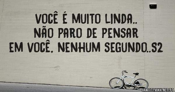 você é muito linda.. não paro de pensar em você, nenhum segundo..S2