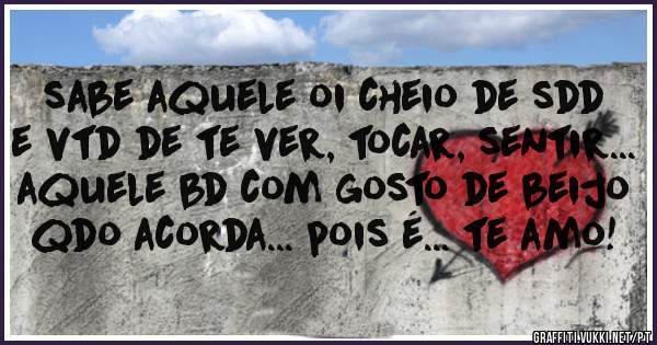 sabe aquele oi cheio de sdd e vtd de te ver, tocar, sentir... aquele bd com gosto de beijo qdo acorda... pois é... te amo!