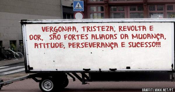 VERGONHA, TRISTEZA, REVOLTA E DOR,  SÃO FORTES ALIADAS DA MUDANÇA, ATITUDE, PERSEVERANÇA E SUCESSO!!!
