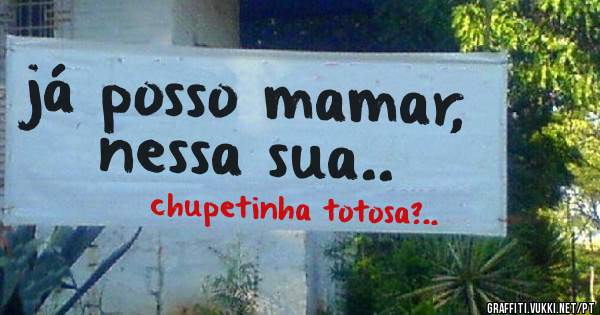 já posso mamar, nessa sua..