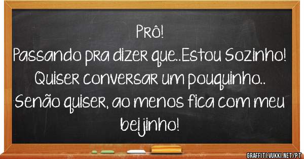 Prô!
Passando pra dizer que..Estou Sozinho!
Quiser conversar um pouquinho..
Senão quiser, ao menos fica com meu beijinho!