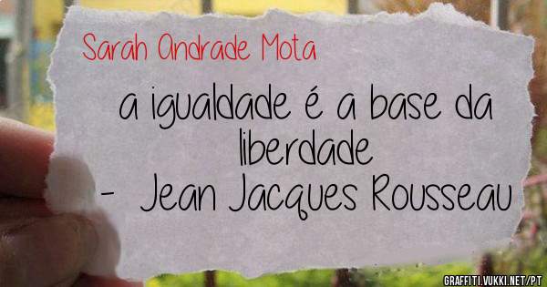 a igualdade é a base da liberdade 
-  Jean Jacques Rousseau